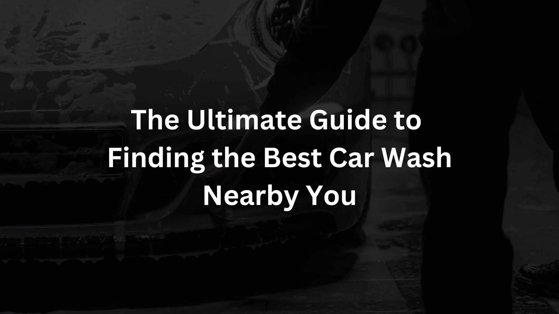The Ultimate Guide to Finding the Best Car Wash Nearby You